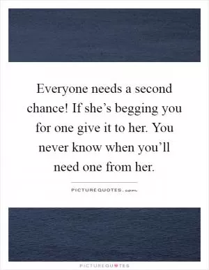 Everyone needs a second chance! If she’s begging you for one give it to her. You never know when you’ll need one from her Picture Quote #1