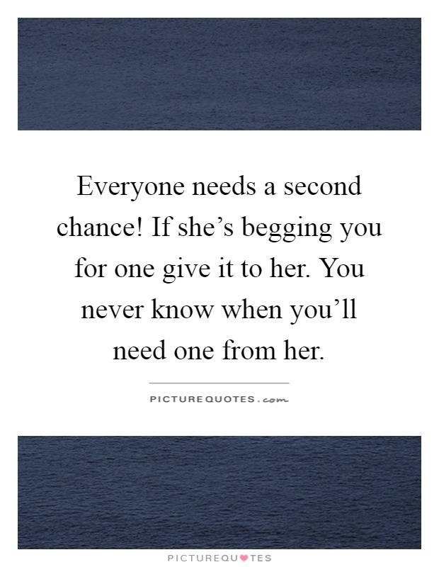 Everyone needs a second chance! If she's begging you for one give it to her. You never know when you'll need one from her Picture Quote #1