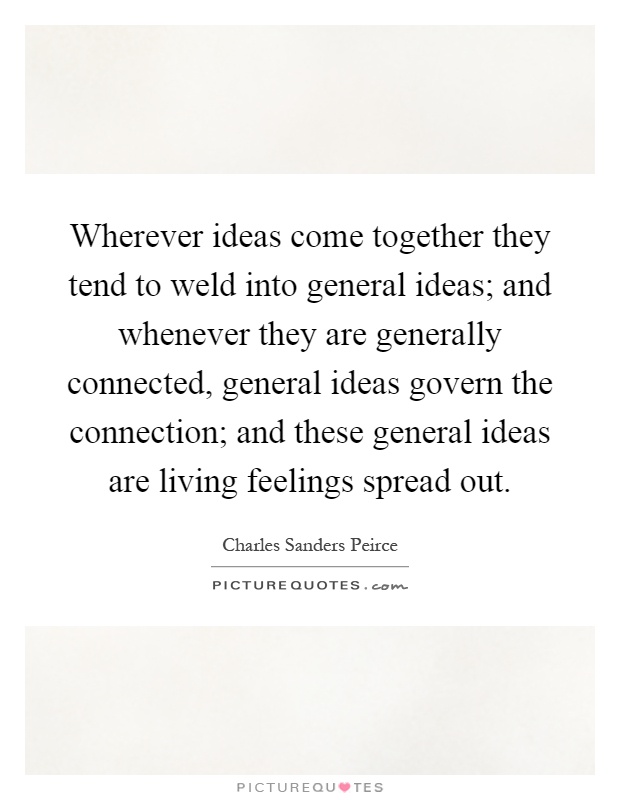 Wherever ideas come together they tend to weld into general ideas; and whenever they are generally connected, general ideas govern the connection; and these general ideas are living feelings spread out Picture Quote #1