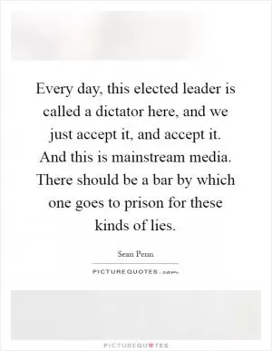Every day, this elected leader is called a dictator here, and we just accept it, and accept it. And this is mainstream media. There should be a bar by which one goes to prison for these kinds of lies Picture Quote #1