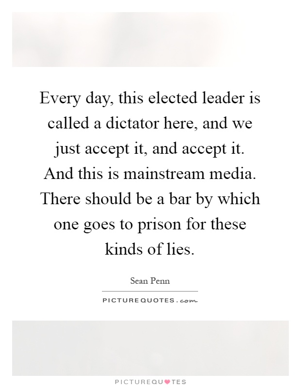 Every day, this elected leader is called a dictator here, and we just accept it, and accept it. And this is mainstream media. There should be a bar by which one goes to prison for these kinds of lies Picture Quote #1