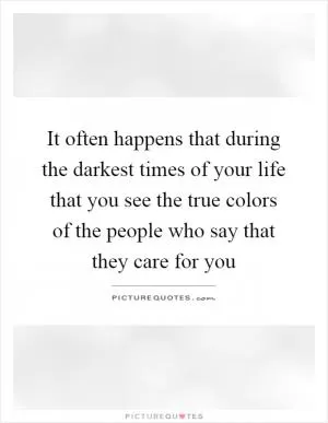 It often happens that during the darkest times of your life that you see the true colors of the people who say that they care for you Picture Quote #1