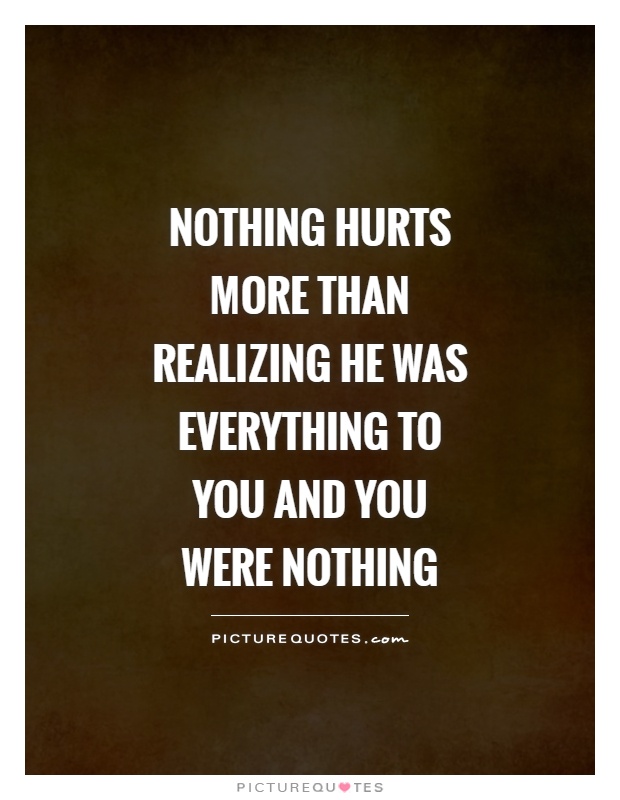 Nothing hurts more than realizing he was everything to you and you were nothing Picture Quote #1