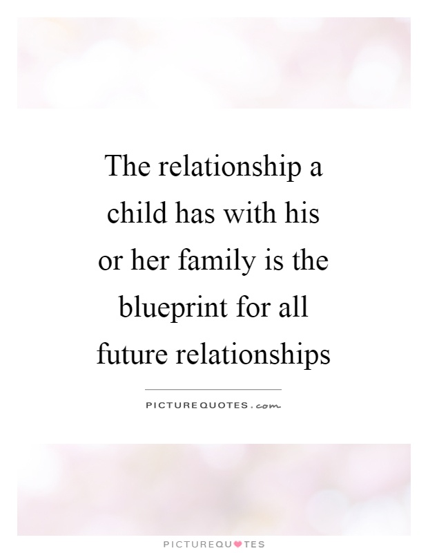 The relationship a child has with his or her family is the blueprint for all future relationships Picture Quote #1
