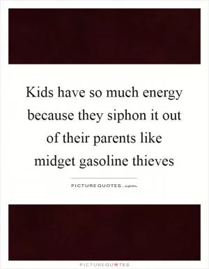 Kids have so much energy because they siphon it out of their parents like midget gasoline thieves Picture Quote #1