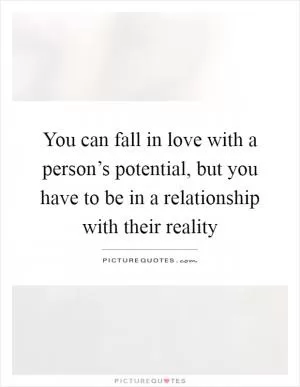 You can fall in love with a person’s potential, but you have to be in a relationship with their reality Picture Quote #1