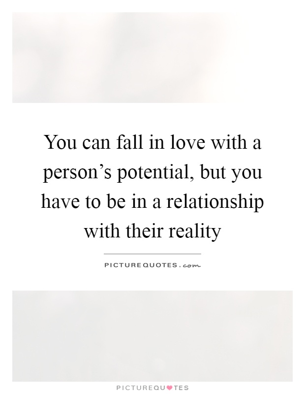 You can fall in love with a person's potential, but you have to be in a relationship with their reality Picture Quote #1