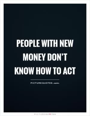 People with new money don’t know how to act Picture Quote #1