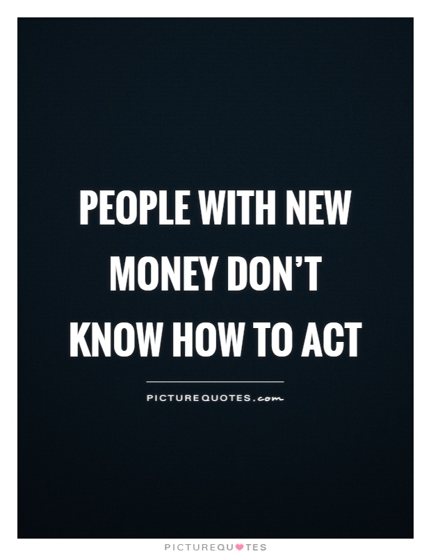 People with new money don't know how to act Picture Quote #1