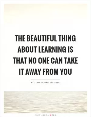 The beautiful thing about learning is that no one can take it away from you Picture Quote #1