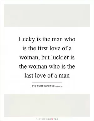 Lucky is the man who is the first love of a woman, but luckier is the woman who is the last love of a man Picture Quote #1