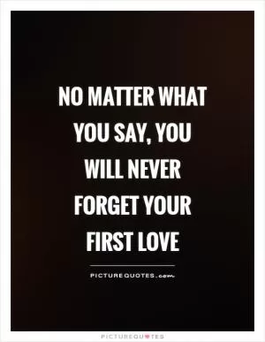 No matter what you say, you will never forget your first love Picture Quote #1