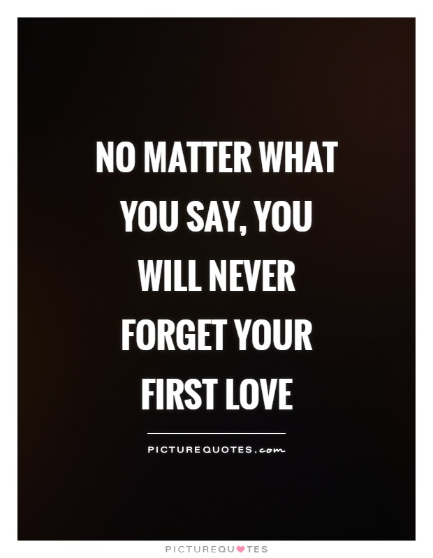 No matter what you say, you will never forget your first love Picture Quote #1