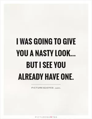 I was going to give you a nasty look... but I see you already have one Picture Quote #1