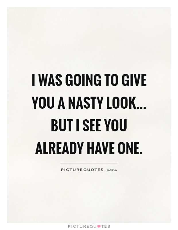 I was going to give you a nasty look... but I see you already have one Picture Quote #1