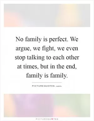 No family is perfect. We argue, we fight, we even stop talking to each other at times, but in the end, family is family Picture Quote #1