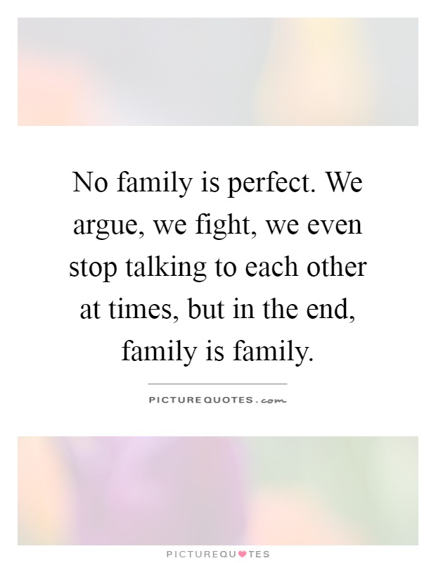 No family is perfect. We argue, we fight, we even stop talking to each other at times, but in the end, family is family Picture Quote #1