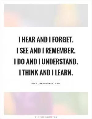 I hear and I forget.  I see and I remember.  I do and I understand.  I think and I learn Picture Quote #1