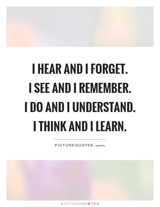 I hear and I forget.  I see and I remember.  I do and I understand.  I think and I learn Picture Quote #1