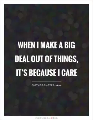 When I make a big deal out of things, it’s because I care Picture Quote #1