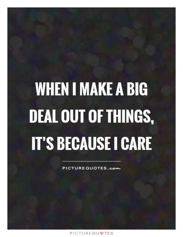 When I make a big deal out of things, it's because I care Picture Quote #1
