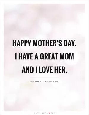 Happy mother’s day. I have a great mom and I love her Picture Quote #1