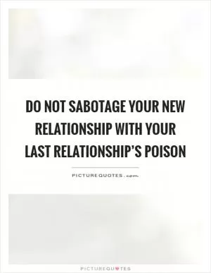 Do not sabotage your new relationship with your last relationship’s poison Picture Quote #1