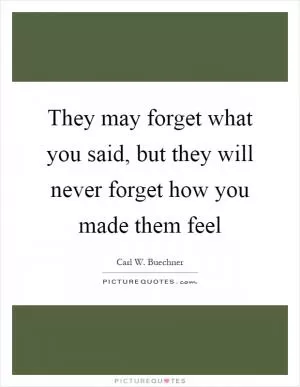 They may forget what you said, but they will never forget how you made them feel Picture Quote #1