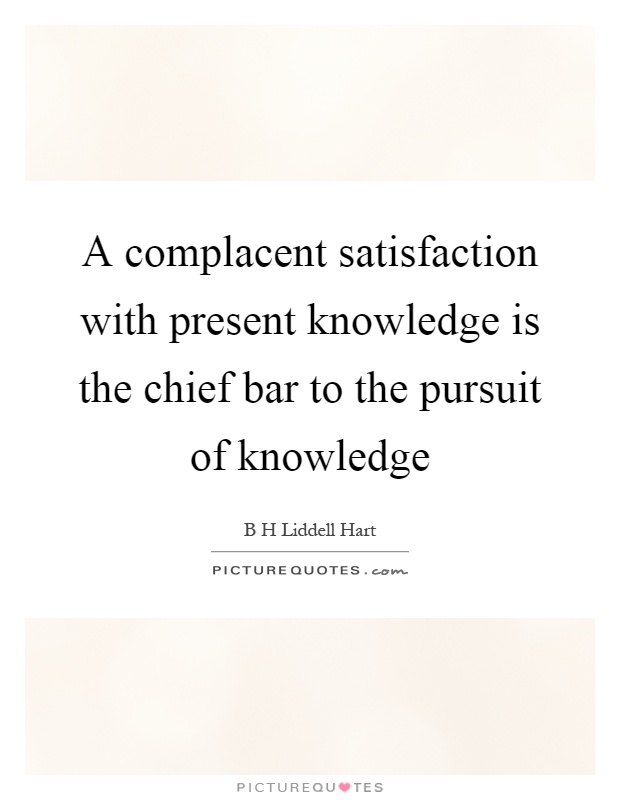 A complacent satisfaction with present knowledge is the chief bar to the pursuit of knowledge Picture Quote #1