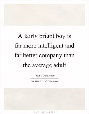 A fairly bright boy is far more intelligent and far better company than the average adult Picture Quote #1