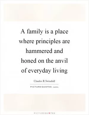 A family is a place where principles are hammered and honed on the anvil of everyday living Picture Quote #1