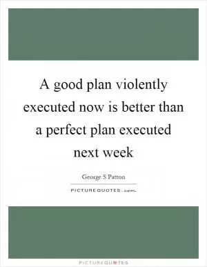A good plan violently executed now is better than a perfect plan executed next week Picture Quote #1