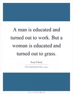 A man is educated and turned out to work. But a woman is educated and turned out to grass Picture Quote #1