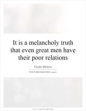 It is a melancholy truth that even great men have their poor relations Picture Quote #1
