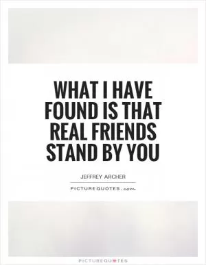 What I have found is that real friends stand by you Picture Quote #1