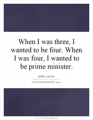 When I was three, I wanted to be four. When I was four, I wanted to be prime minister Picture Quote #1