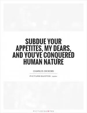 Subdue your appetites, my dears, and you've conquered human nature Picture Quote #1