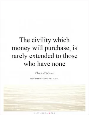 The civility which money will purchase, is rarely extended to those who have none Picture Quote #1
