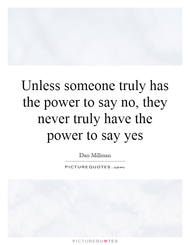 Unless someone truly has the power to say no, they never truly have the power to say yes Picture Quote #1