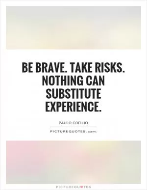 Be brave. Take risks. Nothing can substitute experience Picture Quote #1