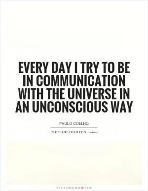 Every day I try to be in communication with the universe in an unconscious way Picture Quote #1