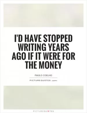 I'd have stopped writing years ago if it were for the money Picture Quote #1