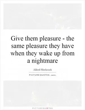 Give them pleasure - the same pleasure they have when they wake up from a nightmare Picture Quote #1