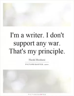 I'm a writer. I don't support any war. That's my principle Picture Quote #1