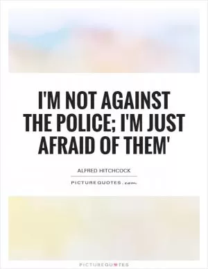 I'm not against the police; I'm just afraid of them' Picture Quote #1