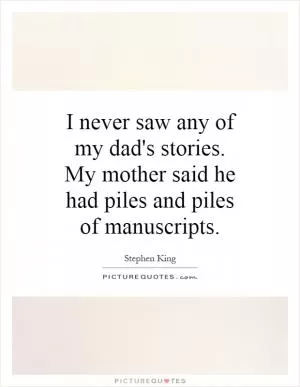 I never saw any of my dad's stories. My mother said he had piles and piles of manuscripts Picture Quote #1