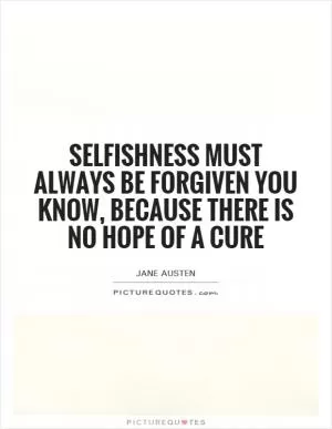 Selfishness must always be forgiven you know, because there is no hope of a cure Picture Quote #1