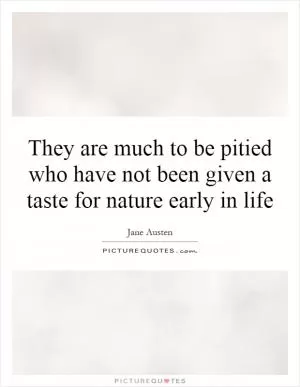 They are much to be pitied who have not been given a taste for nature early in life Picture Quote #1