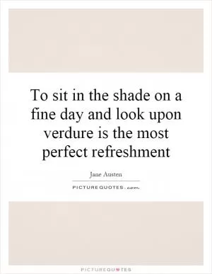 To sit in the shade on a fine day and look upon verdure is the most perfect refreshment Picture Quote #1