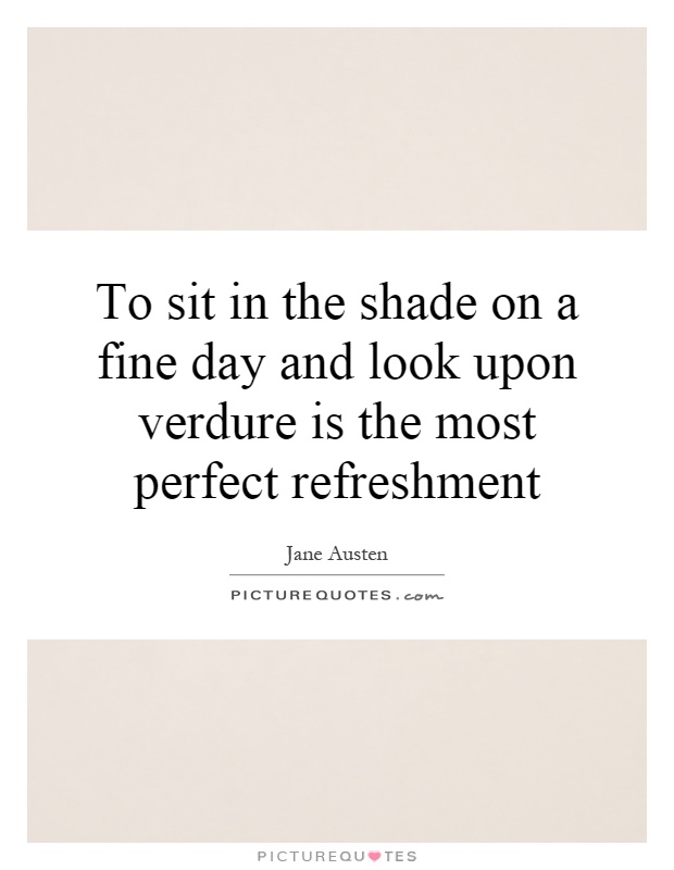 To sit in the shade on a fine day and look upon verdure is the most perfect refreshment Picture Quote #1